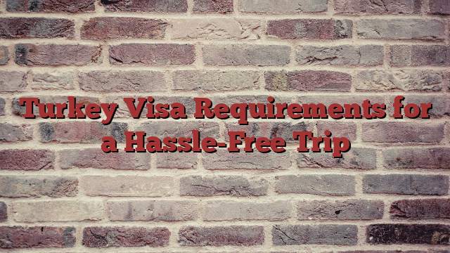 Turkey Visa Requirements for a Hassle-Free Trip