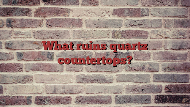 What ruins quartz countertops?