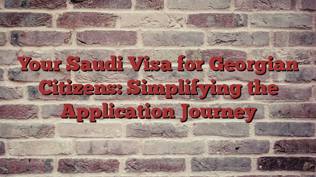 Your Saudi Visa for Georgian Citizens: Simplifying the Application Journey