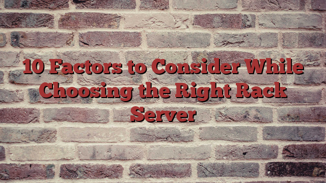 10 Factors to Consider While Choosing the Right Rack Server