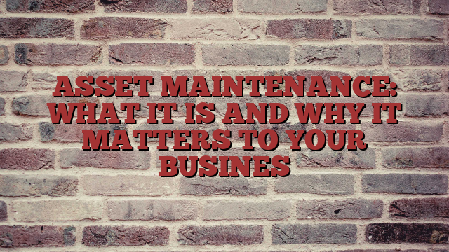 ASSET MAINTENANCE: WHAT IT IS AND WHY IT MATTERS TO YOUR BUSINES