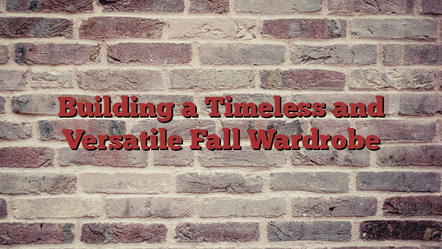 Building a Timeless and Versatile Fall Wardrobe
