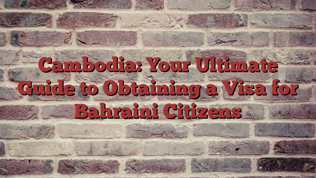Cambodia: Your Ultimate Guide to Obtaining a Visa for Bahraini Citizens
