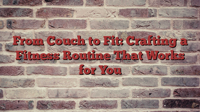 From Couch to Fit: Crafting a Fitness Routine That Works for You