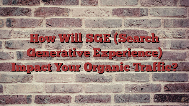 How Will SGE (Search Generative Experience) Impact Your Organic Traffic?