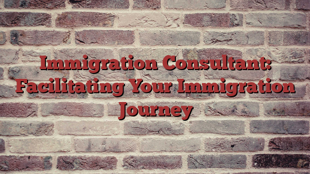 Immigration Consultant: Facilitating Your Immigration Journey