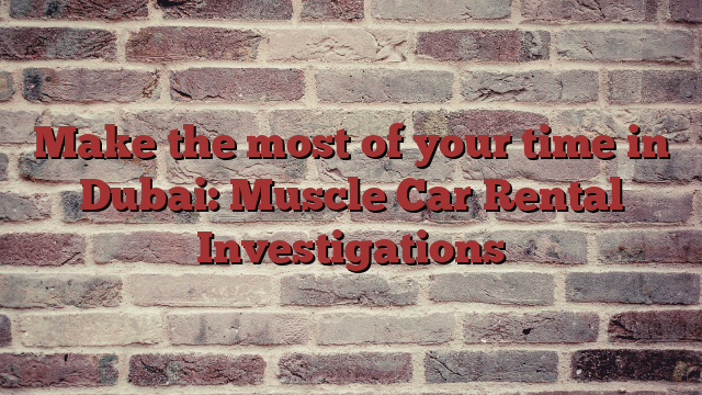 Make the most of your time in Dubai: Muscle Car Rental Investigations