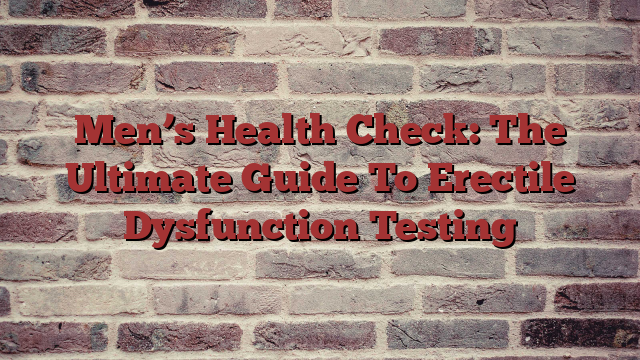Men’s Health Check: The Ultimate Guide To Erectile Dysfunction Testing