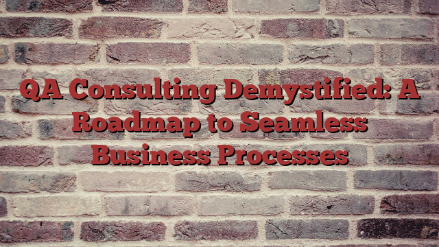 QA Consulting Demystified: A Roadmap to Seamless Business Processes