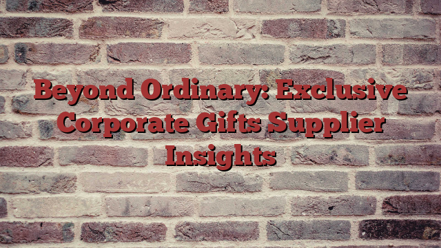 Beyond Ordinary: Exclusive Corporate Gifts Supplier Insights