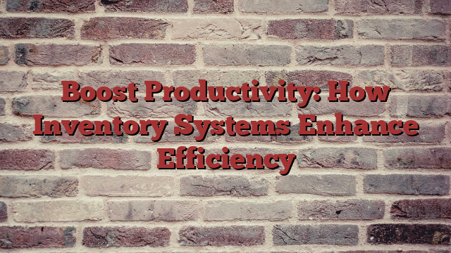 Boost Productivity: How Inventory Systems Enhance Efficiency