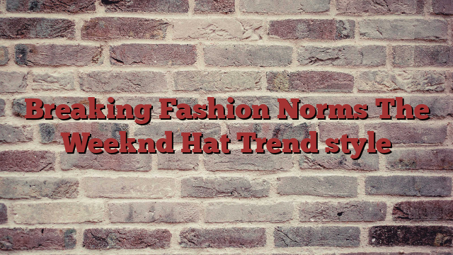 Breaking Fashion Norms The Weeknd Hat Trend style