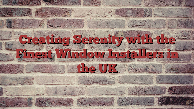 Creating Serenity with the Finest Window Installers in the UK