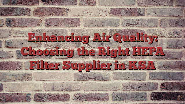 Enhancing Air Quality: Choosing the Right HEPA Filter Supplier in KSA