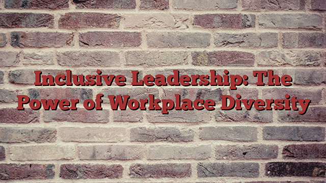 Inclusive Leadership: The Power of Workplace Diversity
