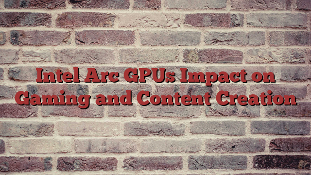 Intel Arc GPUs Impact on Gaming and Content Creation