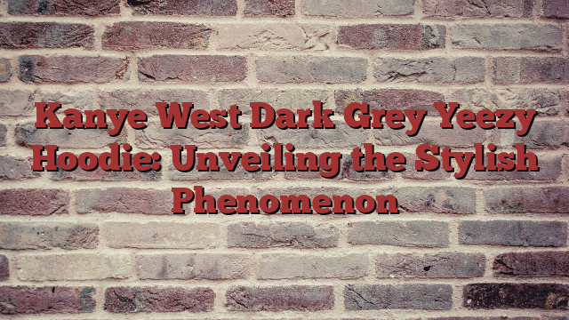 Kanye West Dark Grey Yeezy Hoodie: Unveiling the Stylish Phenomenon