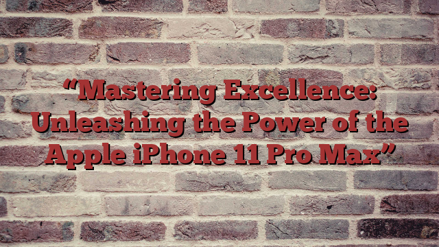 “Mastering Excellence: Unleashing the Power of the Apple iPhone 11 Pro Max”