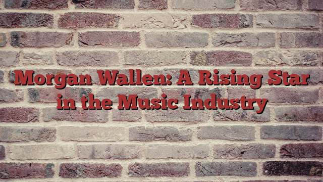 Morgan Wallen: A Rising Star in the Music Industry