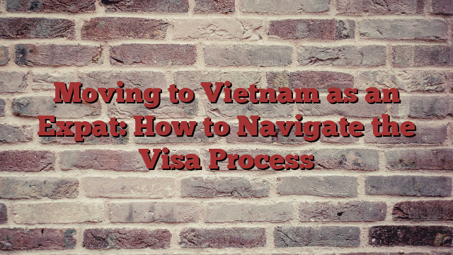Moving to Vietnam as an Expat: How to Navigate the Visa Process