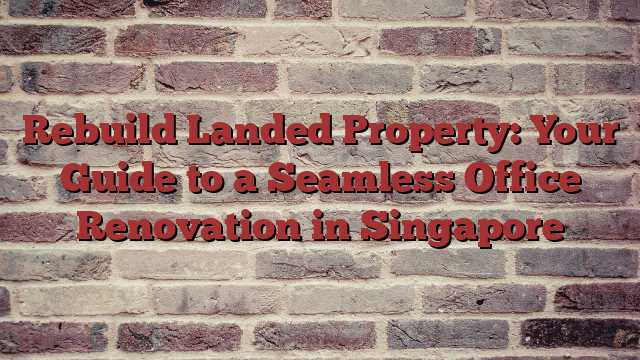 Rebuild Landed Property: Your Guide to a Seamless Office Renovation in Singapore
