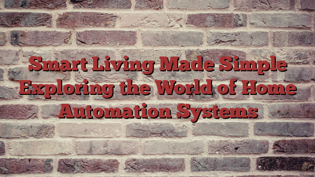 Smart Living Made Simple Exploring the World of Home Automation Systems