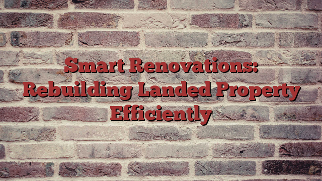 Smart Renovations: Rebuilding Landed Property Efficiently