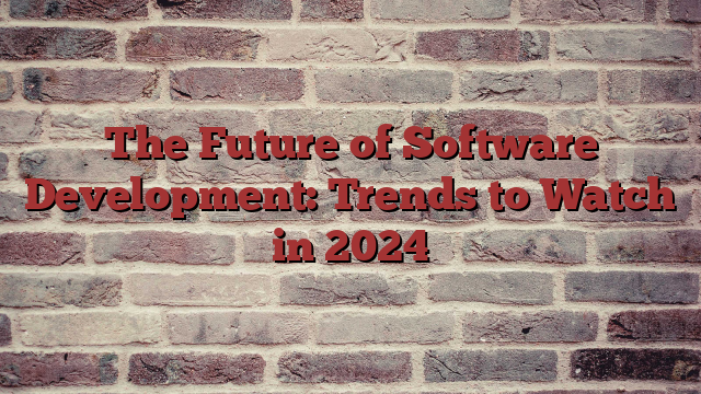 The Future of Software Development: Trends to Watch in 2024