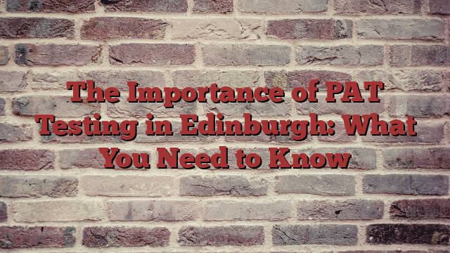 The Importance of PAT Testing in Edinburgh: What You Need to Know