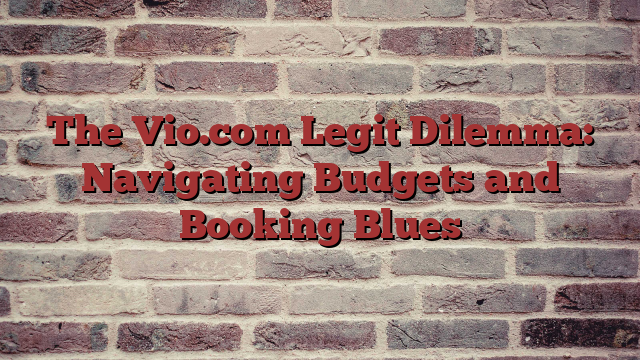 The Vio.com Legit Dilemma: Navigating Budgets and Booking Blues
