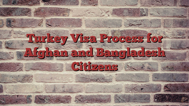 Turkey Visa Process for Afghan and Bangladesh Citizens