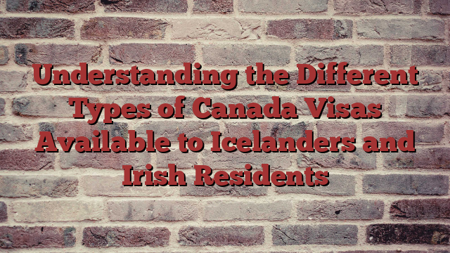 Understanding the Different Types of Canada Visas Available to Icelanders and Irish Residents