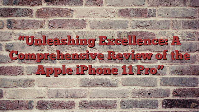 “Unleashing Excellence: A Comprehensive Review of the Apple iPhone 11 Pro”