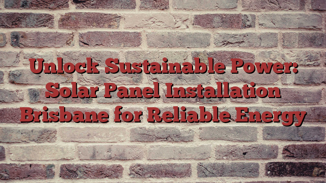 Unlock Sustainable Power: Solar Panel Installation Brisbane for Reliable Energy
