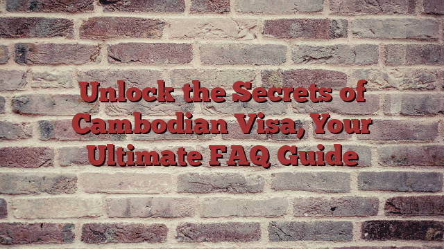 Unlock the Secrets of Cambodian Visa, Your Ultimate FAQ Guide