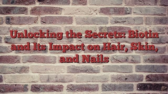 Unlocking the Secrets: Biotin and Its Impact on Hair, Skin, and Nails