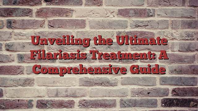Unveiling the Ultimate Filariasis Treatment: A Comprehensive Guide