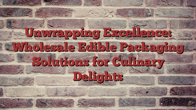 Unwrapping Excellence: Wholesale Edible Packaging Solutions for Culinary Delights