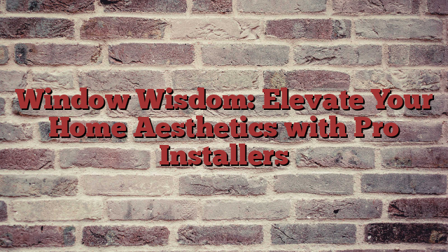 Window Wisdom: Elevate Your Home Aesthetics with Pro Installers