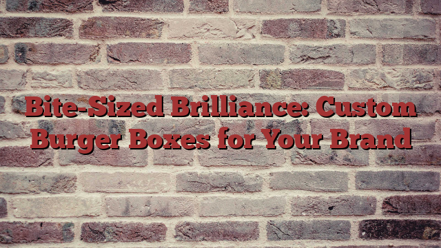 Bite-Sized Brilliance: Custom Burger Boxes for Your Brand
