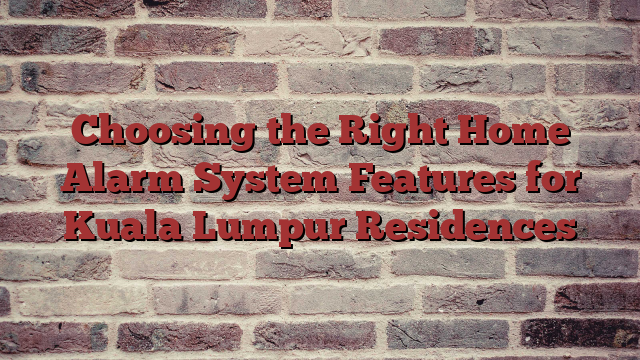 Choosing the Right Home Alarm System Features for Kuala Lumpur Residences