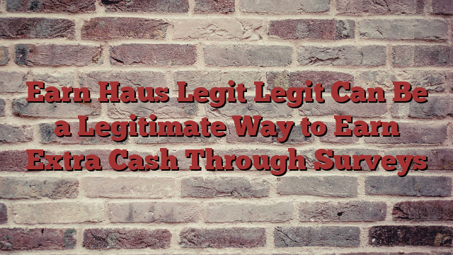 Earn Haus Legit Legit Can Be a Legitimate Way to Earn Extra Cash Through Surveys