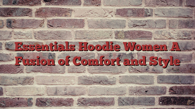 Essentials Hoodie Women A Fusion of Comfort and Style