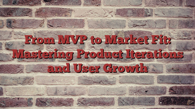 From MVP to Market Fit: Mastering Product Iterations and User Growth