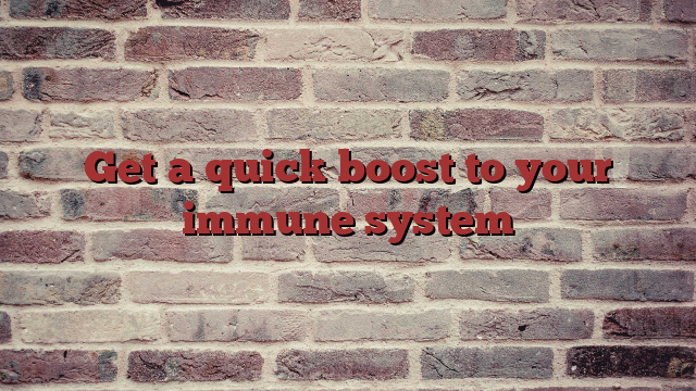 Get a quick boost to your immune system