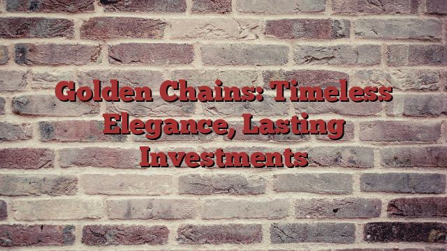 Golden Chains: Timeless Elegance, Lasting Investments