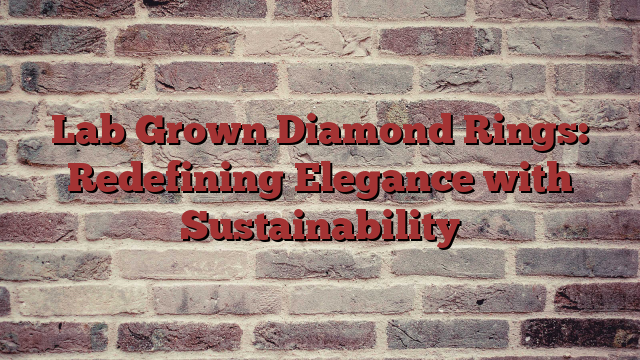 Lab Grown Diamond Rings: Redefining Elegance with Sustainability