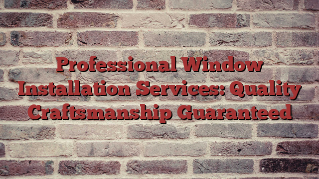 Professional Window Installation Services: Quality Craftsmanship Guaranteed