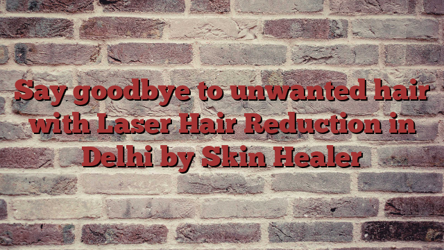 Say goodbye to unwanted hair with Laser Hair Reduction in Delhi by Skin Healer