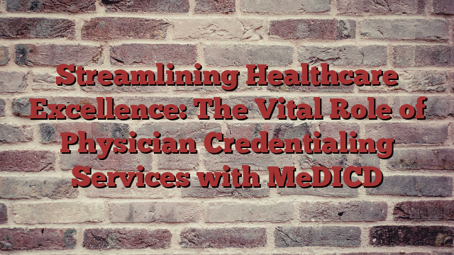 Streamlining Healthcare Excellence: The Vital Role of Physician Credentialing Services with MeDICD